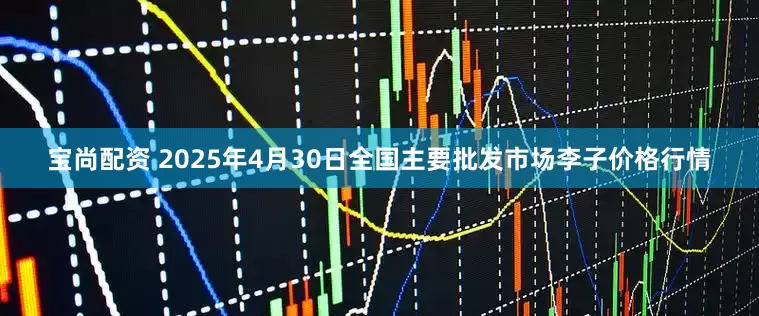 宝尚配资 2025年4月30日全国主要批发市场李子价格行情