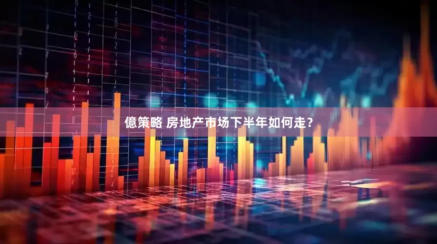 億策略 房地产市场下半年如何走？