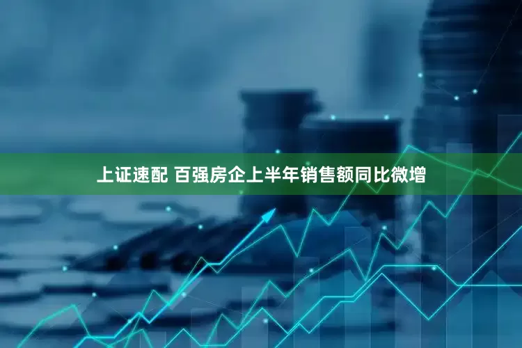 上证速配 百强房企上半年销售额同比微增