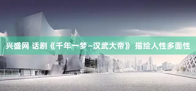 兴盛网 话剧《千年一梦—汉武大帝》 描绘人性多面性