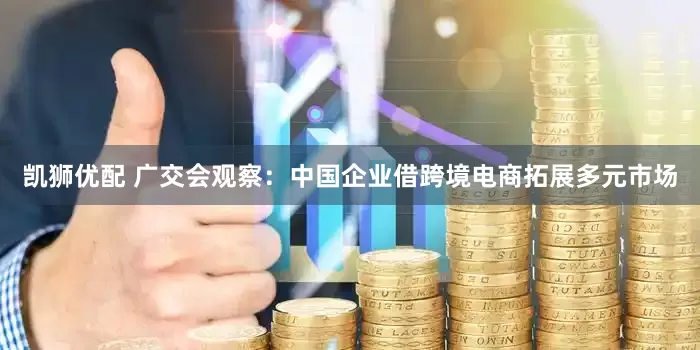凯狮优配 广交会观察：中国企业借跨境电商拓展多元市场