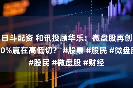 日斗配资 和讯投顾华乐：微盘股再创新高，80%赢在高低切？ #股票 #股民 #微盘股 #财经