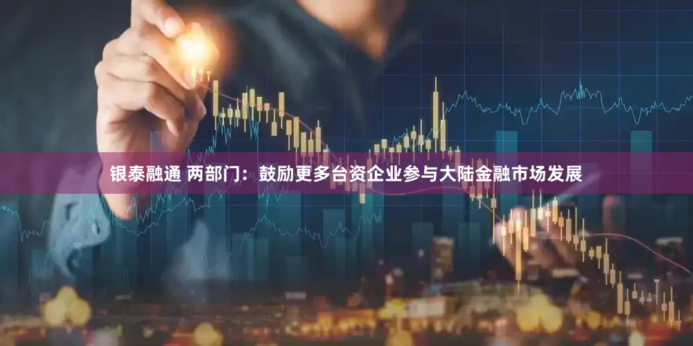 银泰融通 两部门：鼓励更多台资企业参与大陆金融市场发展