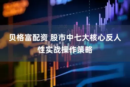 贝格富配资 股市中七大核心反人性实战操作策略