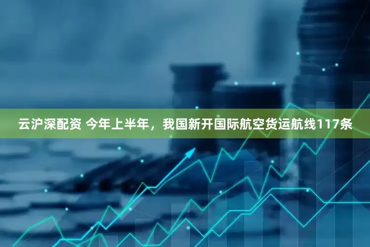 云沪深配资 今年上半年，我国新开国际航空货运航线117条