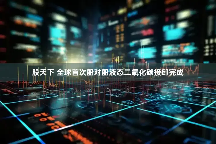 股天下 全球首次船对船液态二氧化碳接卸完成