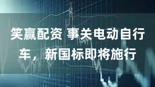 笑赢配资 事关电动自行车，新国标即将施行