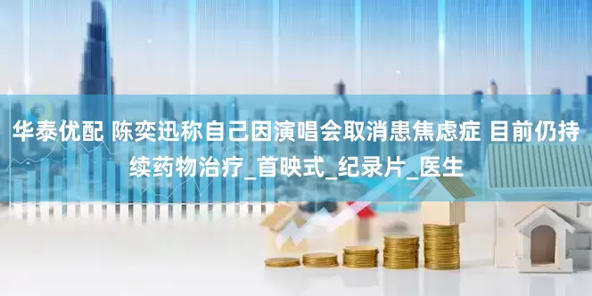 华泰优配 陈奕迅称自己因演唱会取消患焦虑症 目前仍持续药物治疗_首映式_纪录片_医生