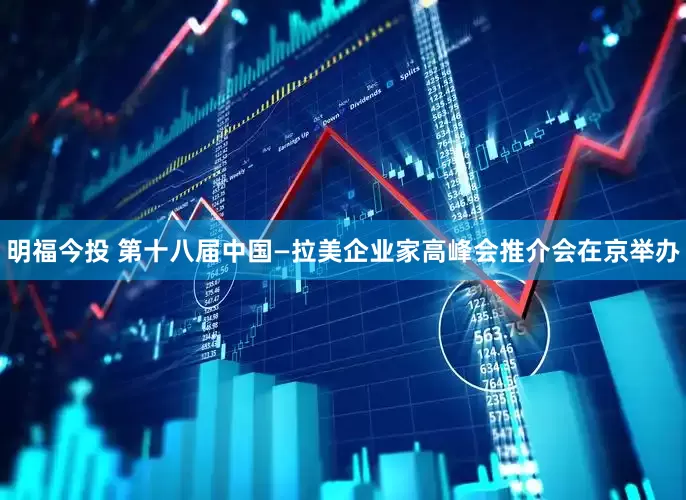 明福今投 第十八届中国—拉美企业家高峰会推介会在京举办