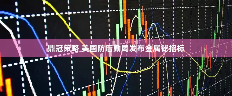 鼎冠策略 美国防后勤局发布金属铋招标