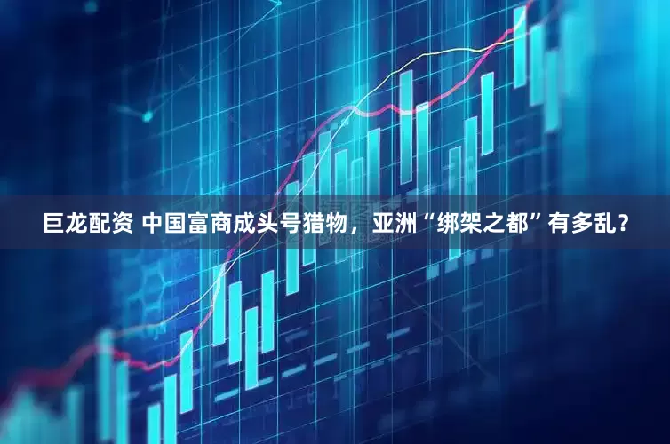 巨龙配资 中国富商成头号猎物，亚洲“绑架之都”有多乱？