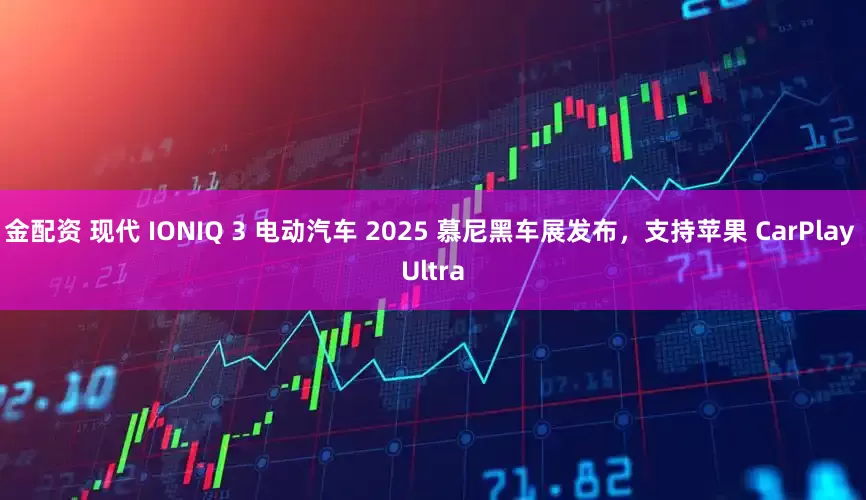 金配资 现代 IONIQ 3 电动汽车 2025 慕尼黑车展发布，支持苹果 CarPlay Ultra