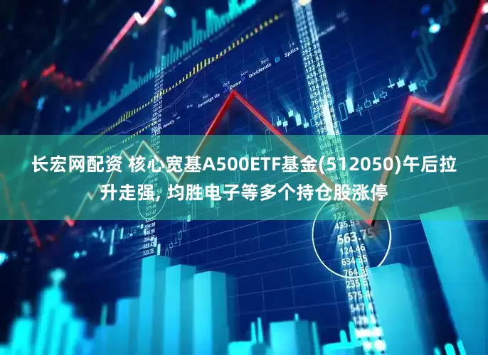 长宏网配资 核心宽基A500ETF基金(512050)午后拉升走强, 均胜电子等多个持仓股涨停