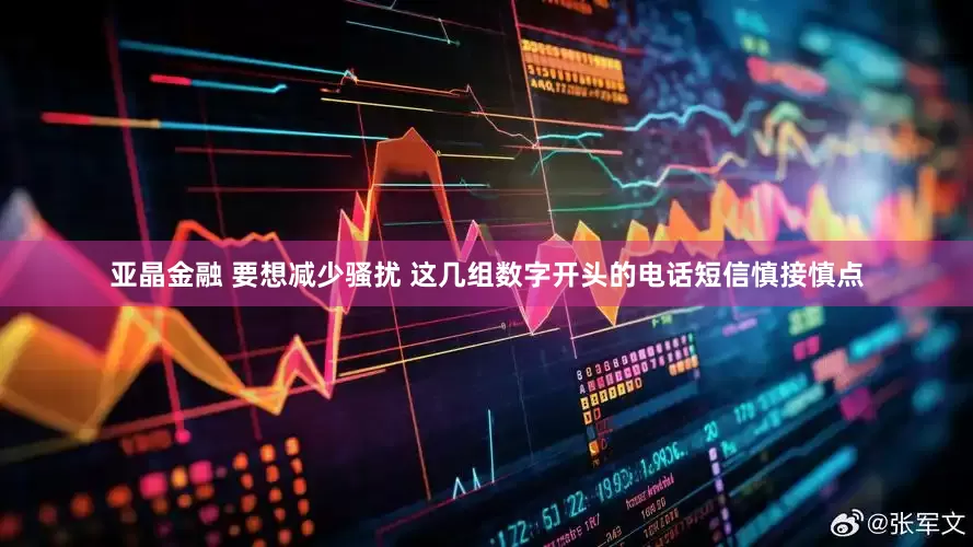 亚晶金融 要想减少骚扰 这几组数字开头的电话短信慎接慎点