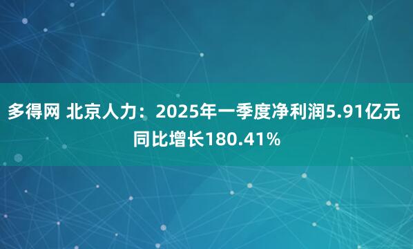 多得网 北京人力：2025年一季度净利润5.91亿元 同比增长180.41%