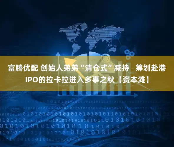 富腾优配 创始人弟弟“清仓式”减持 筹划赴港IPO的拉卡拉进入多事之秋【资本滩】