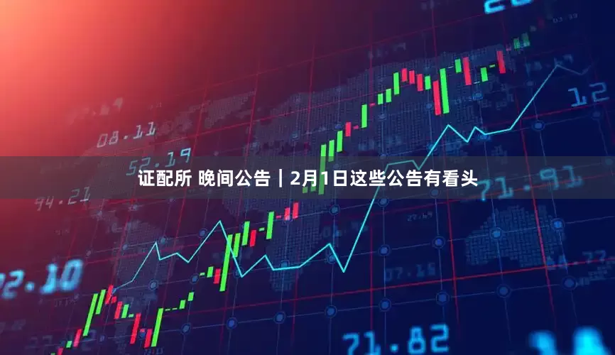 证配所 晚间公告｜2月1日这些公告有看头