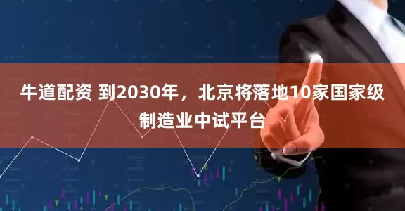 牛道配资 到2030年，北京将落地10家国家级制造业中试平台