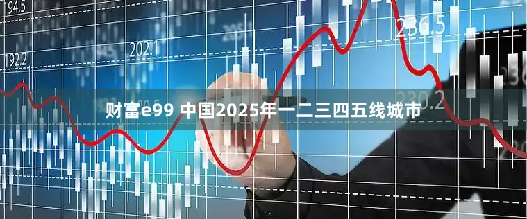 财富e99 中国2025年一二三四五线城市