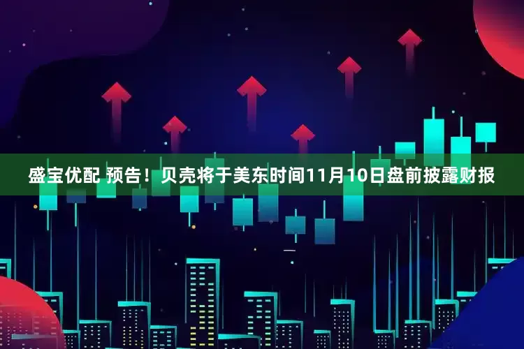 盛宝优配 预告！贝壳将于美东时间11月10日盘前披露财报