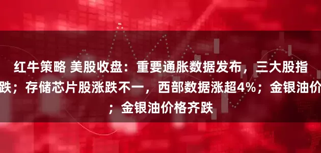 红牛策略 美股收盘：重要通胀数据发布，三大股指集体收跌；存储芯片股涨跌不一，西部数据涨超4%；金银油价格齐跌