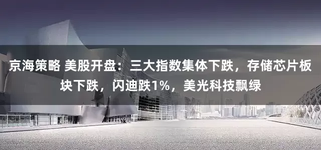 京海策略 美股开盘:三大指数集体下跌,存储芯片板块下跌,闪迪跌1%,美光科技飘绿